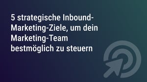 5 strategische Inbound-Marketing-Ziele, um dein Marketing-Team bestmöglich zu steuern