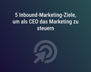 5 Inbound-Marketing-Ziele, um als CEO das Marketing zu steuern