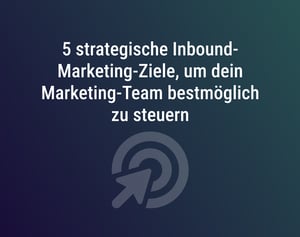 5 strategische Inbound-Marketing-Ziele, um dein Marketing-Team bestmöglich zu steuern