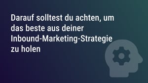 Darauf solltest du achten, um das beste aus deiner Inbound-Marketing-Strategie zu holen