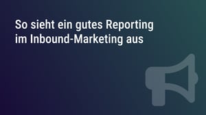 So sieht ein gutes Reporting im Inbound-Marketing aus