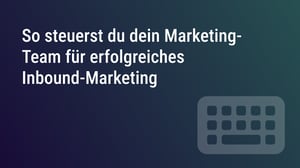 So steuerst du dein Marketing-Team für erfolgreiches Inbound-Marketing